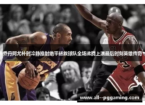 乔丹阿尤补时冷静推射绝平拯救球队全场沸腾上演最后时刻英雄传奇