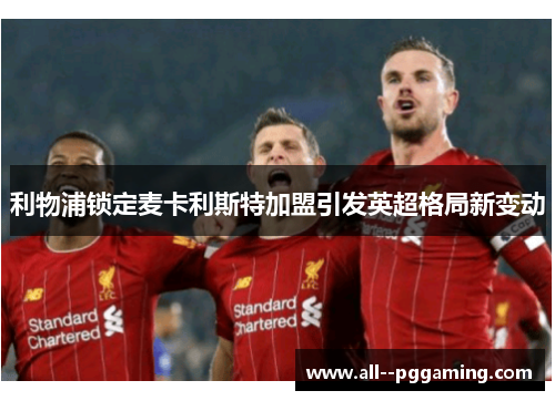 利物浦锁定麦卡利斯特加盟引发英超格局新变动
