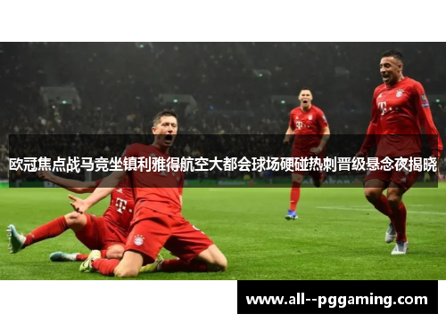 欧冠焦点战马竞坐镇利雅得航空大都会球场硬碰热刺晋级悬念夜揭晓