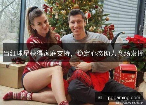 当红球星获得家庭支持,稳定心态助力赛场发挥 当红球星获得家庭支持,稳定心态助力赛场发挥