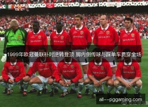 1999年欧冠曼联补时逆转登顶 脚内侧传球与踩单车贯穿全场